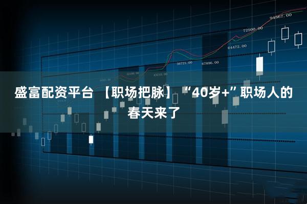 盛富配资平台 【职场把脉】 “40岁+”职场人的春天来了