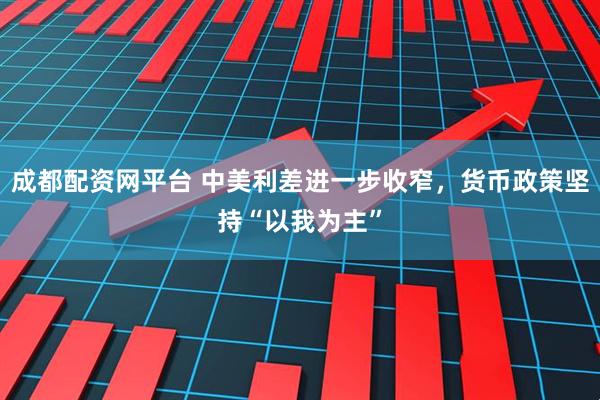 成都配资网平台 中美利差进一步收窄，货币政策坚持“以我为主”