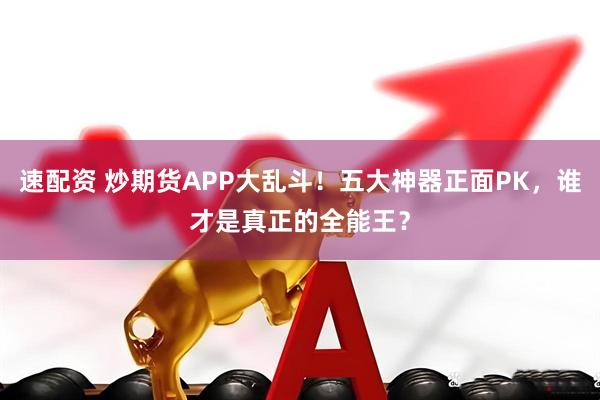 速配资 炒期货APP大乱斗！五大神器正面PK，谁才是真正的全能王？