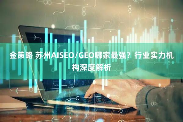 金策略 苏州AISEO/GEO哪家最强？行业实力机构深度解析