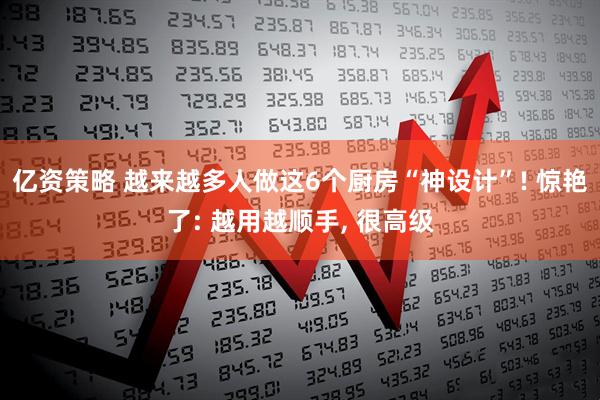 亿资策略 越来越多人做这6个厨房“神设计”! 惊艳了: 越用越顺手, 很高级