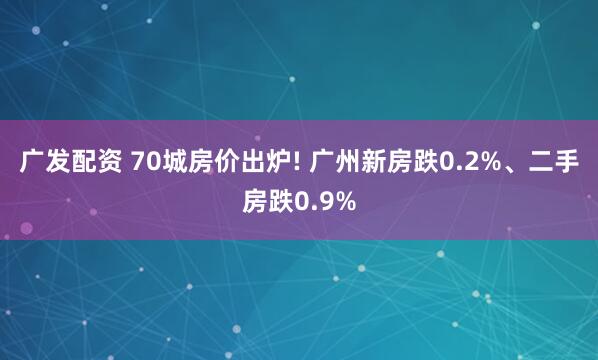 广发配资 70城房价出炉! 广州新房跌0.2%、二手房跌0.9%
