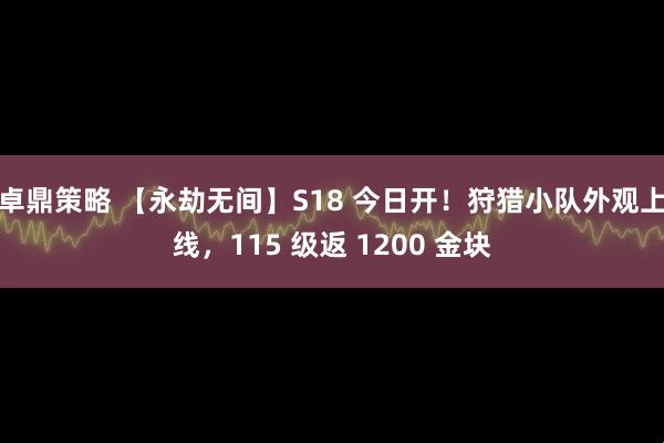 卓鼎策略 【永劫无间】S18 今日开！狩猎小队外观上线，115 级返 1200 金块