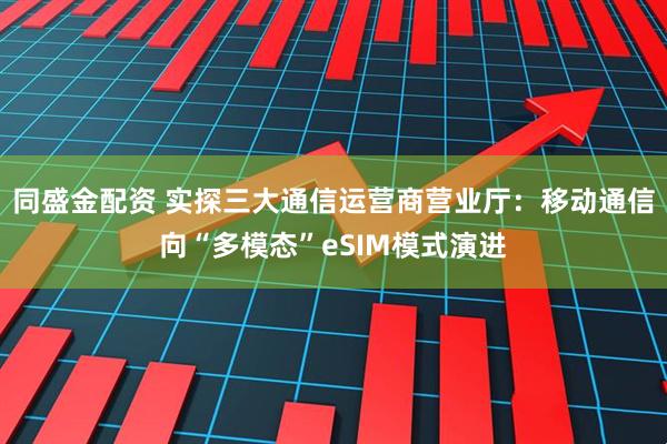 同盛金配资 实探三大通信运营商营业厅：移动通信向“多模态”eSIM模式演进