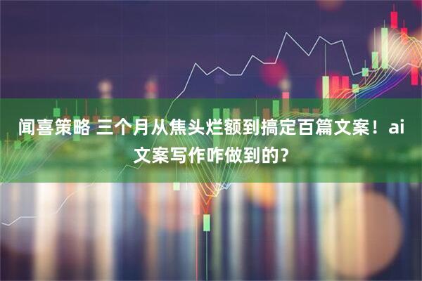 闻喜策略 三个月从焦头烂额到搞定百篇文案！ai文案写作咋做到的？