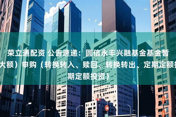荣立通配资 公告速递：圆信永丰兴融基金基金暂停（大额）申购（转换转入、赎回、转换转出、定期定额投资）