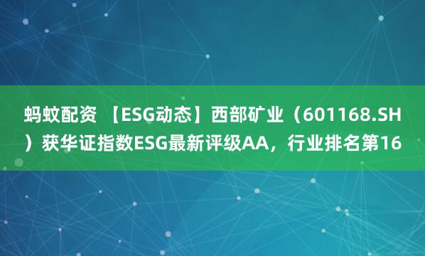 蚂蚊配资 【ESG动态】西部矿业（601168.SH）获华证指数ESG最新评级AA，行业排名第16