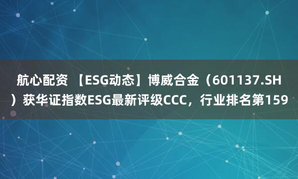 航心配资 【ESG动态】博威合金（601137.SH）获华证指数ESG最新评级CCC，行业排名第159