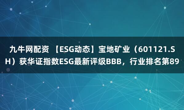九牛网配资 【ESG动态】宝地矿业（601121.SH）获华证指数ESG最新评级BBB，行业排名第89