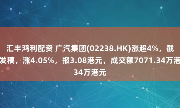 汇丰鸿利配资 广汽集团(02238.HK)涨超4%，截至发稿，涨4.05%，报3.08港元，成交额7071.34万港元