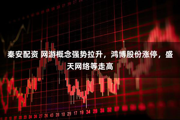 秦安配资 网游概念强势拉升，鸿博股份涨停，盛天网络等走高