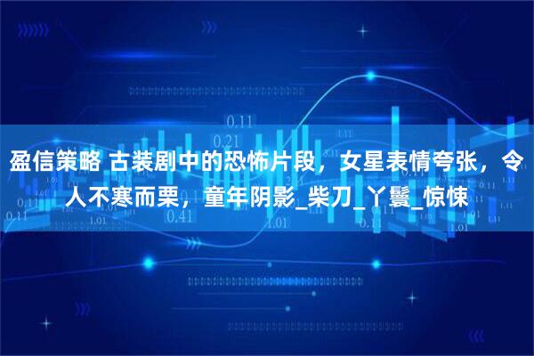 盈信策略 古装剧中的恐怖片段，女星表情夸张，令人不寒而栗，童年阴影_柴刀_丫鬟_惊悚