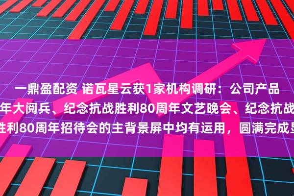 一鼎盈配资 诺瓦星云获1家机构调研：公司产品在纪念抗战胜利80周年大阅兵、纪念抗战胜利80周年文艺晚会、纪念抗战胜利80周年招待会的主背景屏中均有运用，圆满完成显示保障任务（附调研问答）