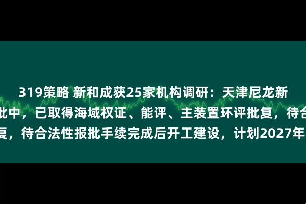 319策略 新和成获25家机构调研：天津尼龙新材料项目目前尚在项目报批中，已取得海域权证、能评、主装置环评批复，待合法性报批手续完成后开工建设，计划2027年建成（附调研问答）
