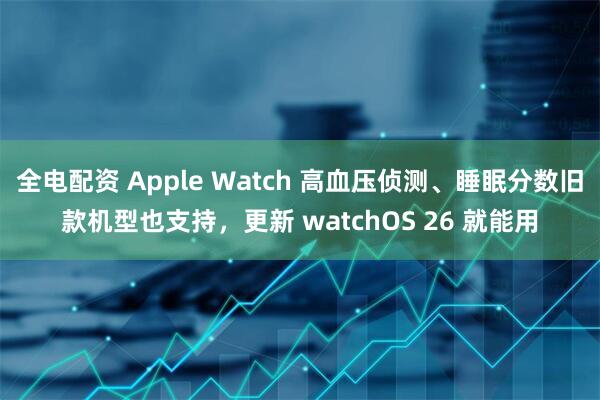 全电配资 Apple Watch 高血压侦测、睡眠分数旧款机型也支持，更新 watchOS 26 就能用