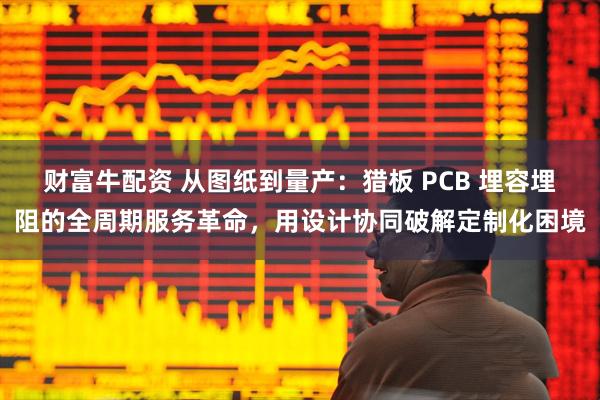财富牛配资 从图纸到量产：猎板 PCB 埋容埋阻的全周期服务革命，用设计协同破解定制化困境