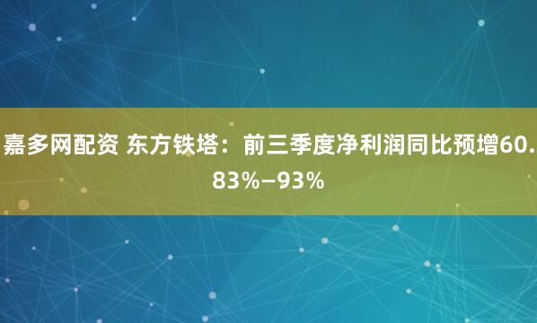 嘉多网配资 东方铁塔：前三季度净利润同比预增60.83%—93%