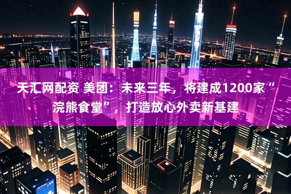 天汇网配资 美团：未来三年，将建成1200家“浣熊食堂”，打造放心外卖新基建