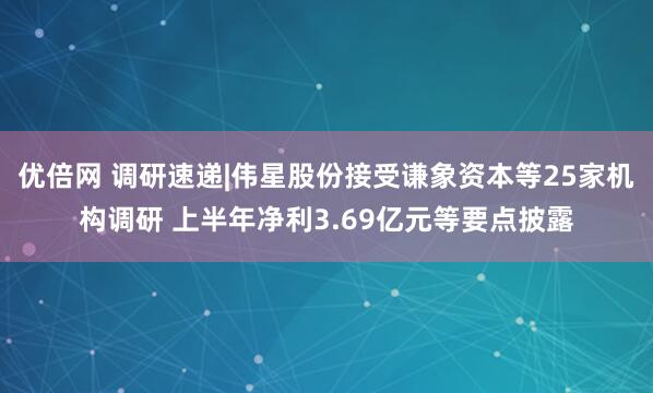 优倍网 调研速递|伟星股份接受谦象资本等25家机构调研 上半年净利3.69亿元等要点披露