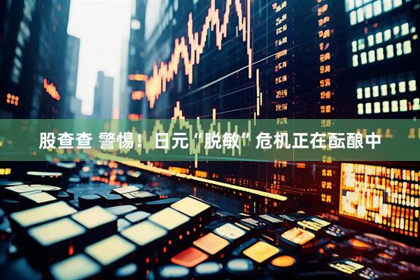 股查查 警惕！日元“脱敏”危机正在酝酿中