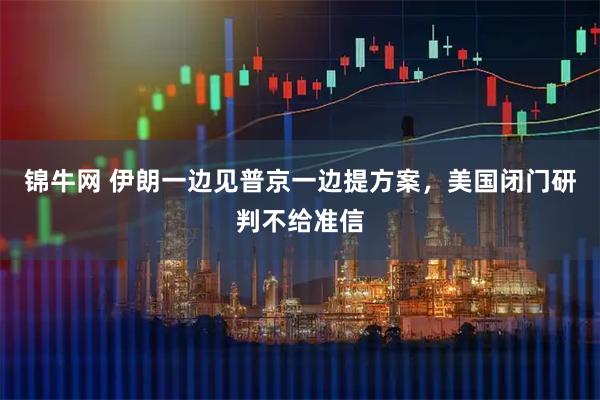 锦牛网 伊朗一边见普京一边提方案，美国闭门研判不给准信
