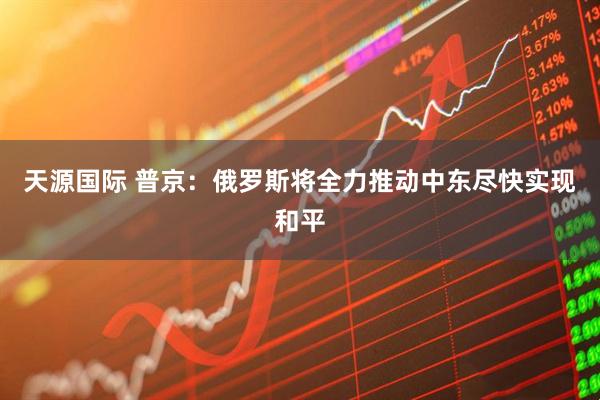 天源国际 普京：俄罗斯将全力推动中东尽快实现和平